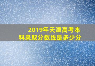 2019年天津高考本科录取分数线是多少分