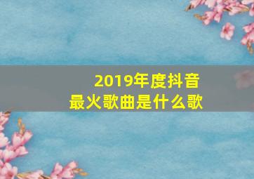 2019年度抖音最火歌曲是什么歌