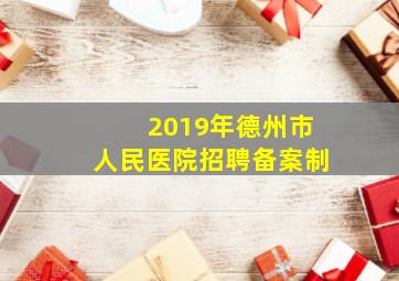 2019年德州市人民医院招聘备案制