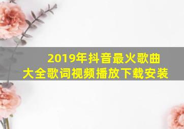 2019年抖音最火歌曲大全歌词视频播放下载安装