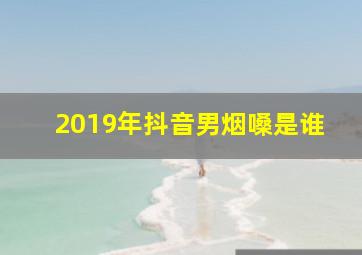 2019年抖音男烟嗓是谁