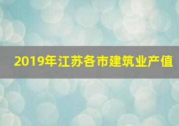 2019年江苏各市建筑业产值