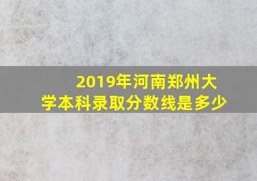 2019年河南郑州大学本科录取分数线是多少