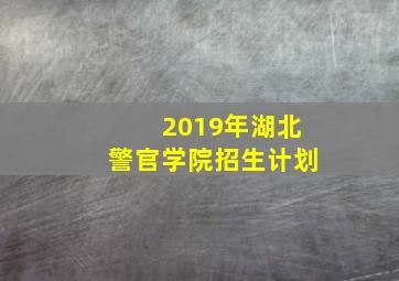 2019年湖北警官学院招生计划