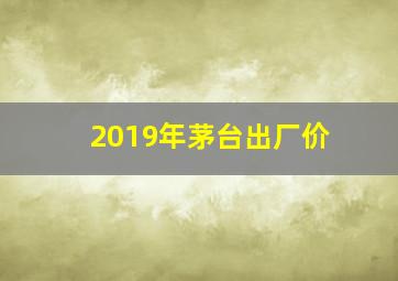 2019年茅台出厂价