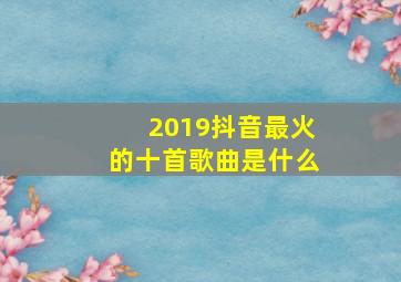 2019抖音最火的十首歌曲是什么