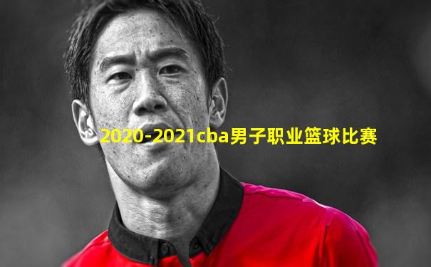 2020-2021cba男子职业篮球比赛