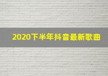 2020下半年抖音最新歌曲