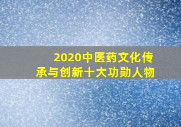 2020中医药文化传承与创新十大功勋人物