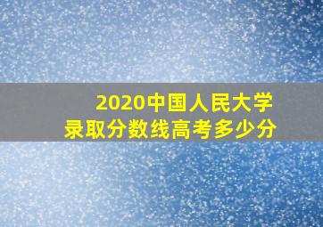 2020中国人民大学录取分数线高考多少分