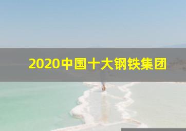 2020中国十大钢铁集团