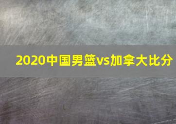 2020中国男篮vs加拿大比分