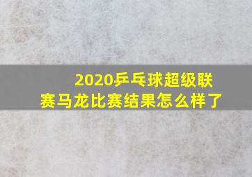 2020乒乓球超级联赛马龙比赛结果怎么样了