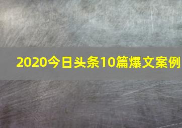 2020今日头条10篇爆文案例