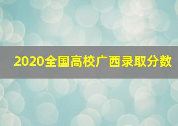 2020全国高校广西录取分数