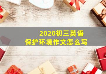 2020初三英语保护环境作文怎么写