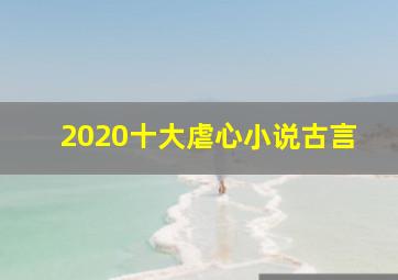 2020十大虐心小说古言