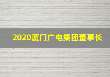 2020厦门广电集团董事长