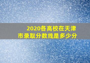 2020各高校在天津市录取分数线是多少分