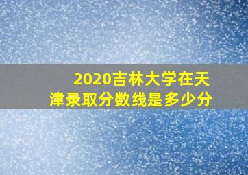 2020吉林大学在天津录取分数线是多少分