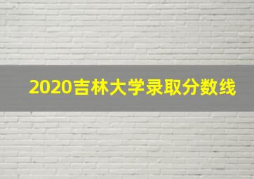 2020吉林大学录取分数线