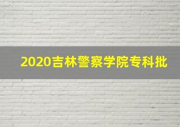 2020吉林警察学院专科批