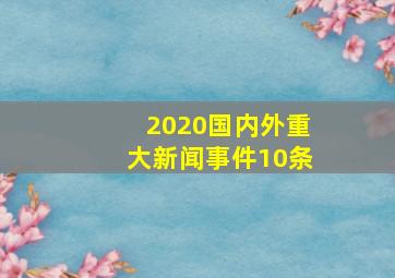 2020国内外重大新闻事件10条