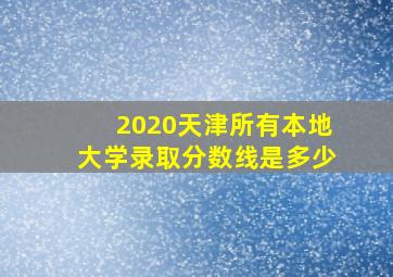 2020天津所有本地大学录取分数线是多少