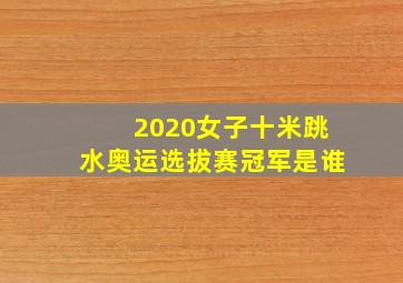 2020女子十米跳水奥运选拔赛冠军是谁