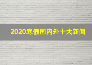 2020寒假国内外十大新闻