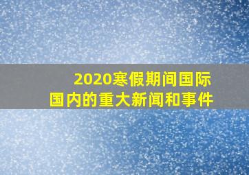 2020寒假期间国际国内的重大新闻和事件