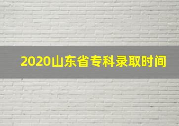 2020山东省专科录取时间