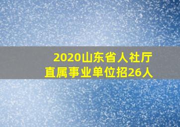 2020山东省人社厅直属事业单位招26人