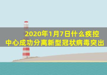 2020年1月7日什么疾控中心成功分离新型冠状病毒突出