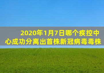 2020年1月7日哪个疾控中心成功分离出首株新冠病毒毒株