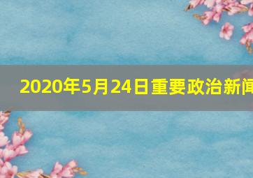 2020年5月24日重要政治新闻