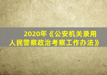 2020年《公安机关录用人民警察政治考察工作办法》