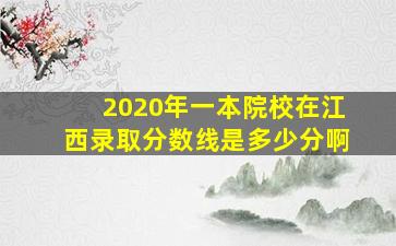 2020年一本院校在江西录取分数线是多少分啊