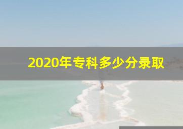 2020年专科多少分录取