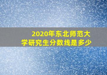 2020年东北师范大学研究生分数线是多少