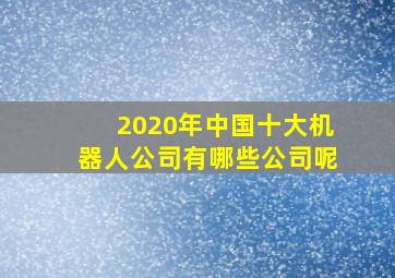 2020年中国十大机器人公司有哪些公司呢