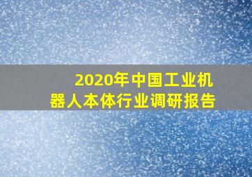 2020年中国工业机器人本体行业调研报告