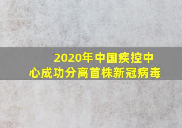 2020年中国疾控中心成功分离首株新冠病毒