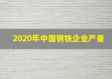 2020年中国钢铁企业产量