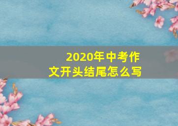 2020年中考作文开头结尾怎么写