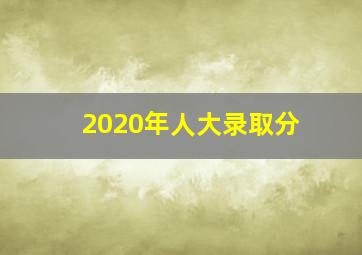 2020年人大录取分