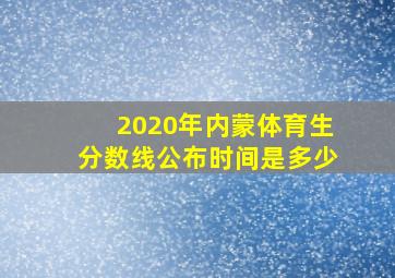 2020年内蒙体育生分数线公布时间是多少