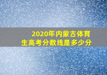 2020年内蒙古体育生高考分数线是多少分