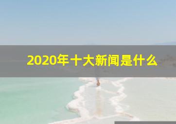 2020年十大新闻是什么