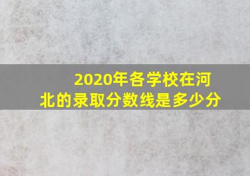 2020年各学校在河北的录取分数线是多少分